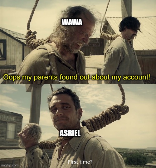 First time? | WAWA; Oops my parents found out about my account! ASRIEL | image tagged in first time | made w/ Imgflip meme maker