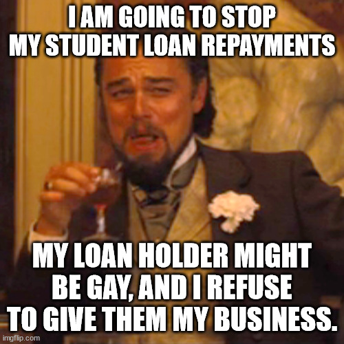 Laughing Leo | I AM GOING TO STOP MY STUDENT LOAN REPAYMENTS; MY LOAN HOLDER MIGHT BE GAY, AND I REFUSE TO GIVE THEM MY BUSINESS. | image tagged in memes,laughing leo | made w/ Imgflip meme maker