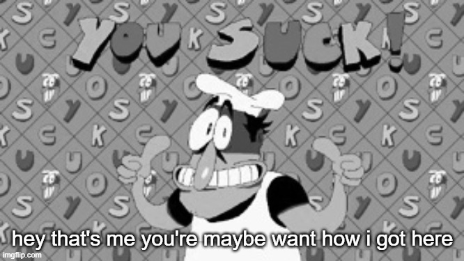 YOU SUCK! | hey that's me you're maybe want how i got here | image tagged in you suck | made w/ Imgflip meme maker