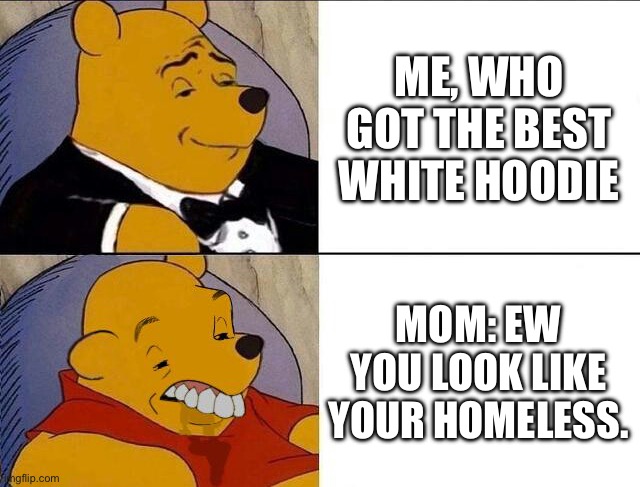 Well, her clothes aren’t any better. | ME, WHO GOT THE BEST WHITE HOODIE; MOM: EW YOU LOOK LIKE YOUR HOMELESS. | image tagged in tuxedo winnie the pooh grossed reverse,memes | made w/ Imgflip meme maker