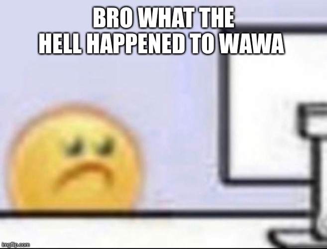 Zad | BRO WHAT THE HELL HAPPENED TO WAWA | image tagged in zad | made w/ Imgflip meme maker