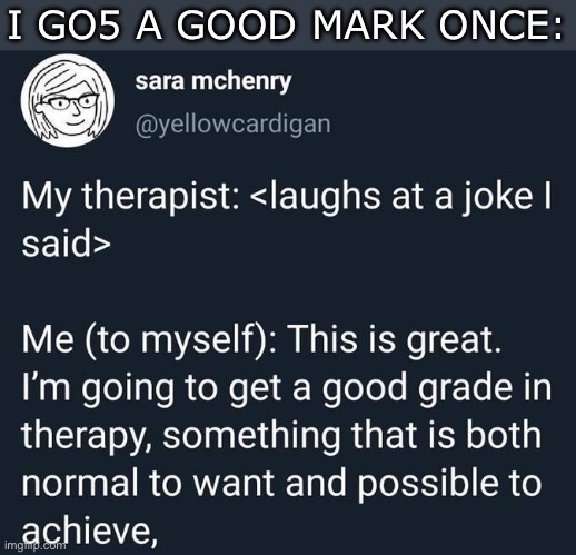 good grade in therapy | I GO5 A GOOD MARK ONCE: | image tagged in good grade in therapy | made w/ Imgflip meme maker