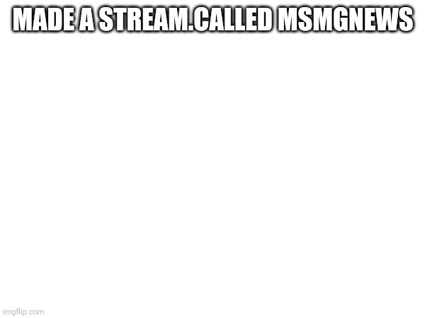 MADE A STREAM.CALLED MSMGNEWS | made w/ Imgflip meme maker