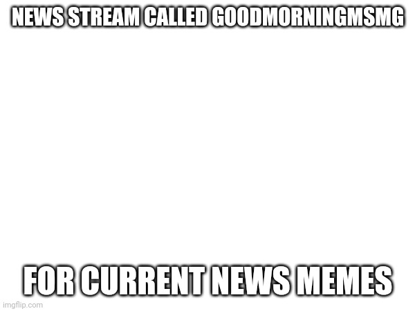 Msmg news | NEWS STREAM CALLED GOODMORNINGMSMG; FOR CURRENT NEWS MEMES | image tagged in here ya go | made w/ Imgflip meme maker