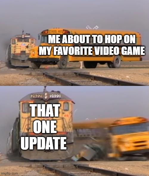 That one update | ME ABOUT TO HOP ON MY FAVORITE VIDEO GAME; THAT ONE UPDATE | image tagged in a train hitting a school bus | made w/ Imgflip meme maker