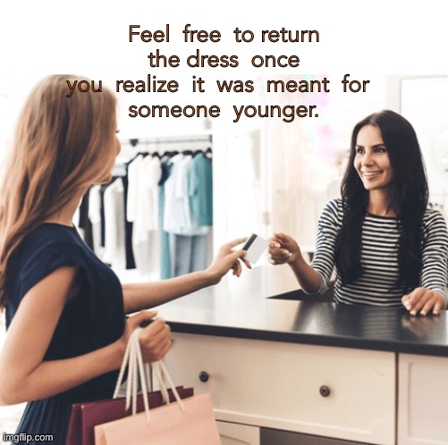 Shopping | Feel  free  to return  the dress  once  you  realize  it  was  meant  for  
someone  younger. | image tagged in shopping experience,new dress,accept returns | made w/ Imgflip meme maker