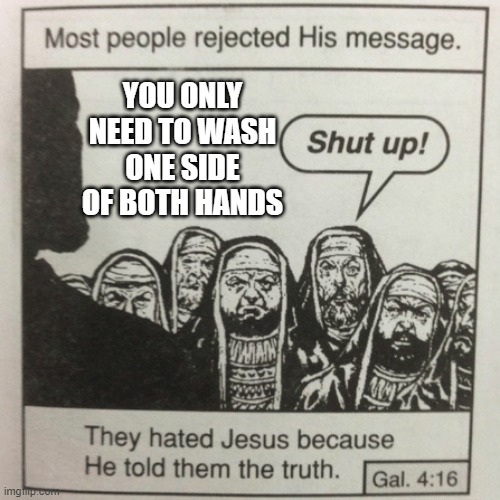 Change my my mind :) | YOU ONLY NEED TO WASH ONE SIDE OF BOTH HANDS | image tagged in they hated jesus because he told them the truth,true,so true,facts,fact | made w/ Imgflip meme maker