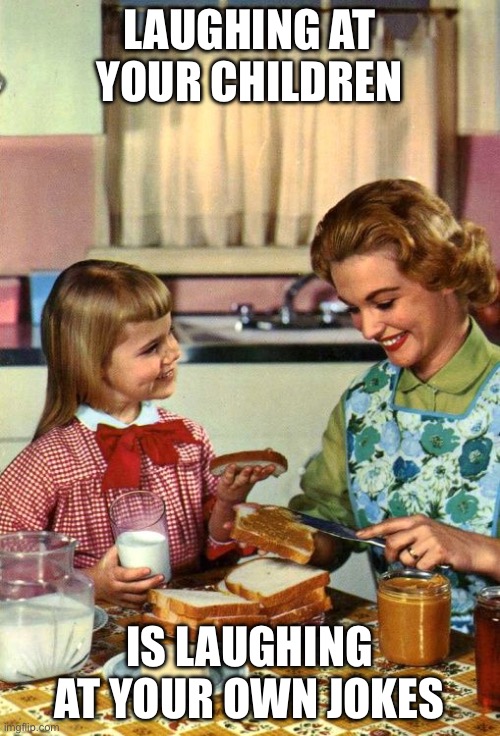 Vintage Mom and Daughter | LAUGHING AT YOUR CHILDREN; IS LAUGHING AT YOUR OWN JOKES | image tagged in vintage mom and daughter | made w/ Imgflip meme maker