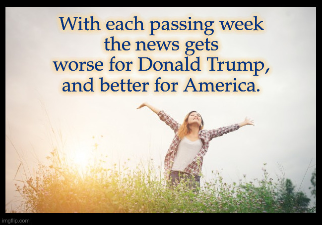 With each passing week the news gets worse for Donald Trump and better for America. | With each passing week
the news gets
worse for Donald Trump,
and better for America. | image tagged in young-beautiful-hipster-woman-flower-field-sunset-freed | made w/ Imgflip meme maker