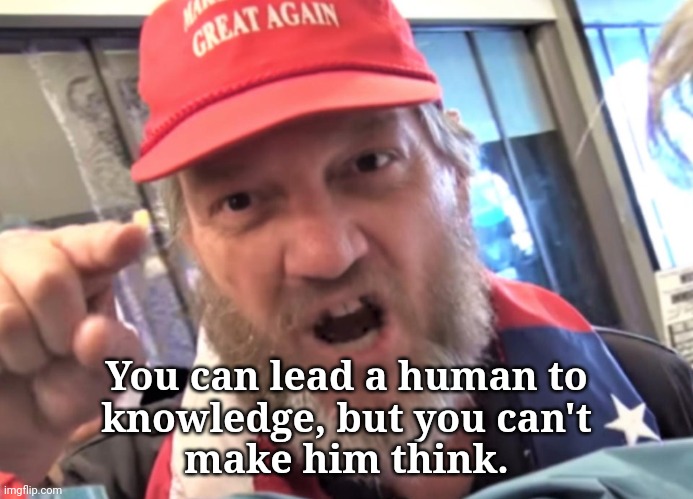 Smart??? | You can lead a human to
knowledge, but you can't
make him think. | image tagged in angry trumper maga white supremacist,dump trump,cult | made w/ Imgflip meme maker