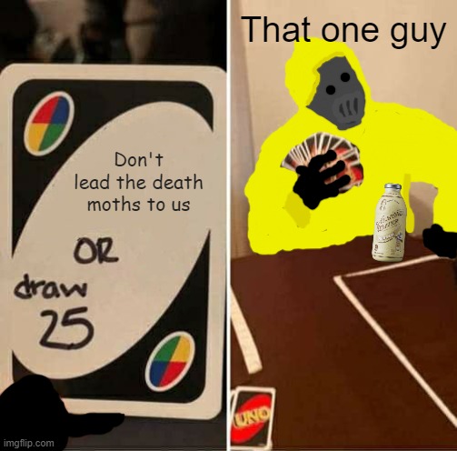 This happens too much | That one guy; Don't lead the death moths to us | image tagged in uno draw 25 cards,backrooms,deathmoths,deathmoth,the backrooms | made w/ Imgflip meme maker