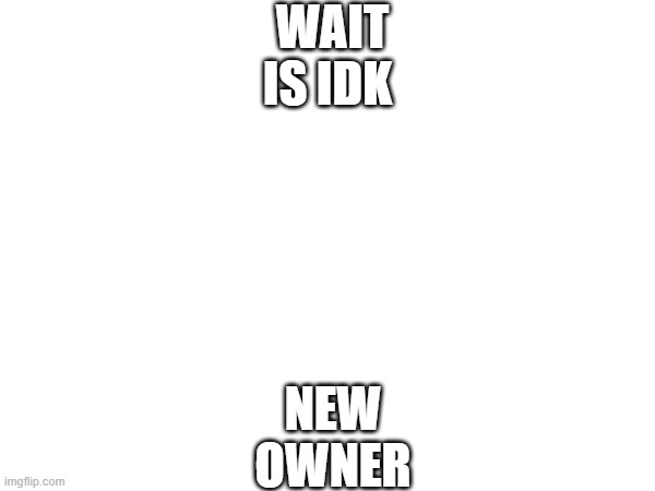 WAIT IS IDK; NEW OWNER | made w/ Imgflip meme maker