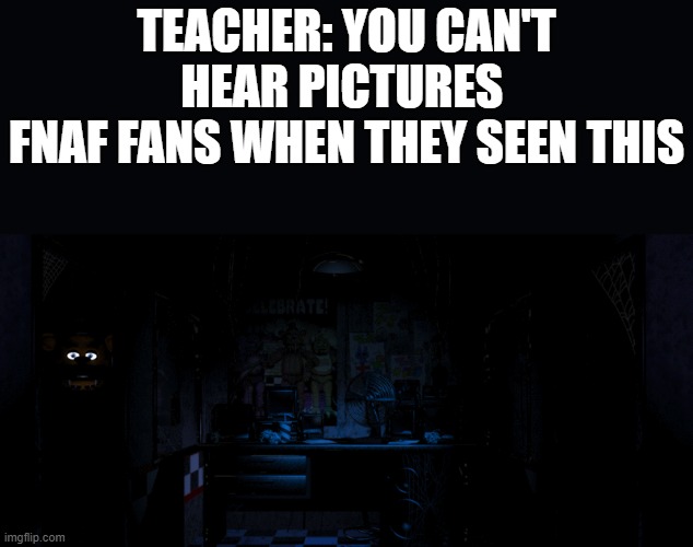 go to https://flat.io/score/642820b58d2cfa3249257f1b-pov-you-ran-out-of-power-in-the-first-fnaf-game | TEACHER: YOU CAN'T HEAR PICTURES 
FNAF FANS WHEN THEY SEEN THIS | made w/ Imgflip meme maker