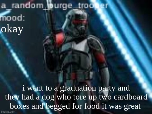 a_random_purge_trooper temp | okay; i went to a graduation party and they had a dog who tore up two cardboard boxes and begged for food it was great | image tagged in a_random_purge_trooper temp | made w/ Imgflip meme maker