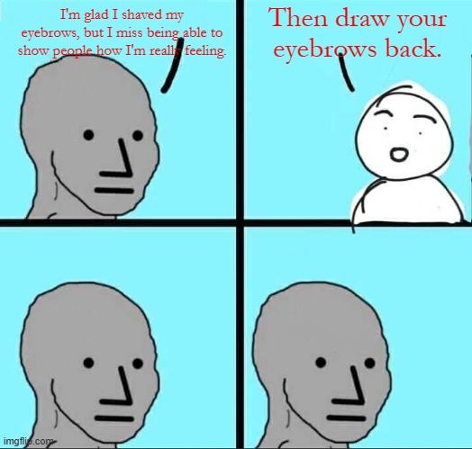 Eyebrows | Then draw your eyebrows back. I'm glad I shaved my eyebrows, but I miss being able to show people how I'm really feeling. | image tagged in npc meme,wojak,npc,eyebrows,funny,hair | made w/ Imgflip meme maker