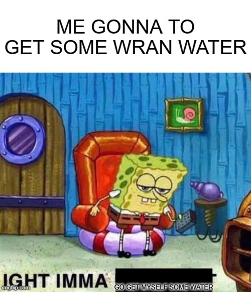 Spongebob Ight Imma Head Out | ME GONNA TO GET SOME WRAN WATER; GO GET MYSELF SOME WATER | image tagged in memes,spongebob ight imma head out | made w/ Imgflip meme maker