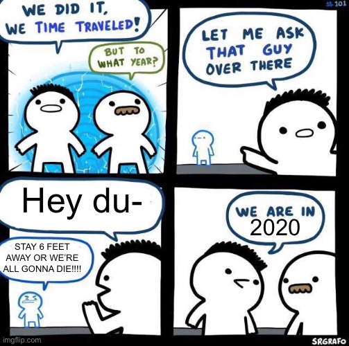 Glad it’s over | Hey du-; 2020; STAY 6 FEET AWAY OR WE’RE ALL GONNA DIE!!!! | image tagged in we did it we time traveled,covid | made w/ Imgflip meme maker