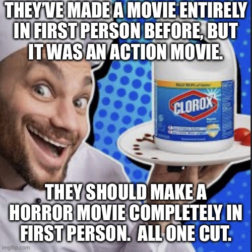 Chef serving clorox | THEY’VE MADE A MOVIE ENTIRELY
IN FIRST PERSON BEFORE, BUT
IT WAS AN ACTION MOVIE. THEY SHOULD MAKE A HORROR MOVIE COMPLETELY IN FIRST PERSON.  ALL ONE CUT. | image tagged in chef serving clorox | made w/ Imgflip meme maker