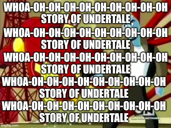 Whoa-oh-oh-oh-oh-oh-oh-oh-oh-oh Story of Undertale | WHOA-OH-OH-OH-OH-OH-OH-OH-OH-OH
STORY OF UNDERTALE; WHOA-OH-OH-OH-OH-OH-OH-OH-OH-OH
STORY OF UNDERTALE; WHOA-OH-OH-OH-OH-OH-OH-OH-OH-OH
STORY OF UNDERTALE; WHOA-OH-OH-OH-OH-OH-OH-OH-OH-OH
STORY OF UNDERTALE; WHOA-OH-OH-OH-OH-OH-OH-OH-OH-OH
STORY OF UNDERTALE | image tagged in whoa-oh-oh-oh-oh-oh-oh-oh-oh-oh story of undertale | made w/ Imgflip meme maker