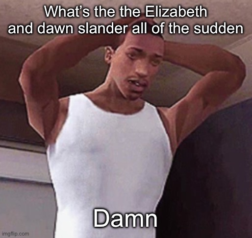 stressed cj temp | What’s the the Elizabeth and dawn slander all of the sudden; Damn | image tagged in stressed cj temp | made w/ Imgflip meme maker