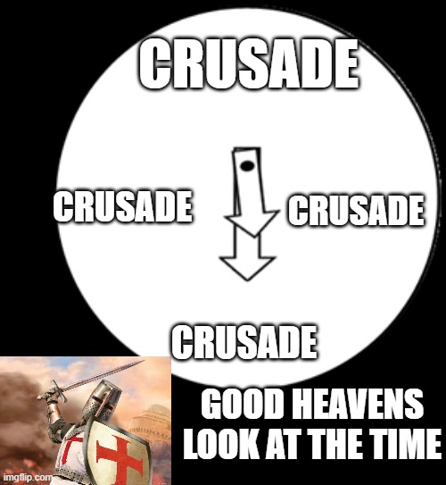 Look At The Time | CRUSADE; CRUSADE; CRUSADE; CRUSADE; GOOD HEAVENS LOOK AT THE TIME | image tagged in look at the time | made w/ Imgflip meme maker