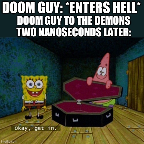 Rip and tear | DOOM GUY: *ENTERS HELL*; DOOM GUY TO THE DEMONS TWO NANOSECONDS LATER: | image tagged in spongebob coffin,doom | made w/ Imgflip meme maker