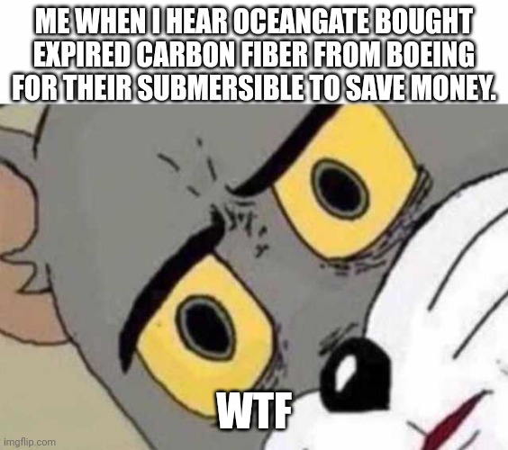 Tom Cat Unsettled Close up | ME WHEN I HEAR OCEANGATE BOUGHT EXPIRED CARBON FIBER FROM BOEING FOR THEIR SUBMERSIBLE TO SAVE MONEY. WTF | image tagged in tom cat unsettled close up | made w/ Imgflip meme maker