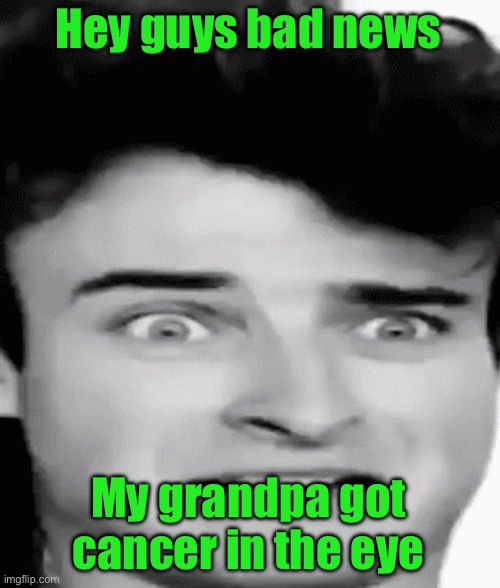 I don’t wanna lose another BLOOD RELATED grandpa | Hey guys bad news; My grandpa got cancer in the eye | image tagged in disgusted | made w/ Imgflip meme maker