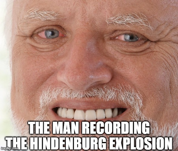 The Hindenburg Cameraman | THE MAN RECORDING THE HINDENBURG EXPLOSION | image tagged in hide the pain harold | made w/ Imgflip meme maker