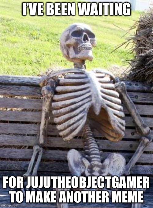 Waiting Skeleton | I’VE BEEN WAITING; FOR JUJUTHEOBJECTGAMER TO MAKE ANOTHER MEME | image tagged in memes,waiting skeleton | made w/ Imgflip meme maker