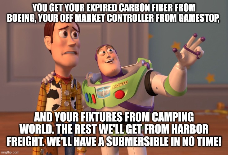 X, X Everywhere | YOU GET YOUR EXPIRED CARBON FIBER FROM BOEING, YOUR OFF MARKET CONTROLLER FROM GAMESTOP, AND YOUR FIXTURES FROM CAMPING WORLD. THE REST WE'LL GET FROM HARBOR FREIGHT. WE'LL HAVE A SUBMERSIBLE IN NO TIME! | image tagged in memes,x x everywhere | made w/ Imgflip meme maker