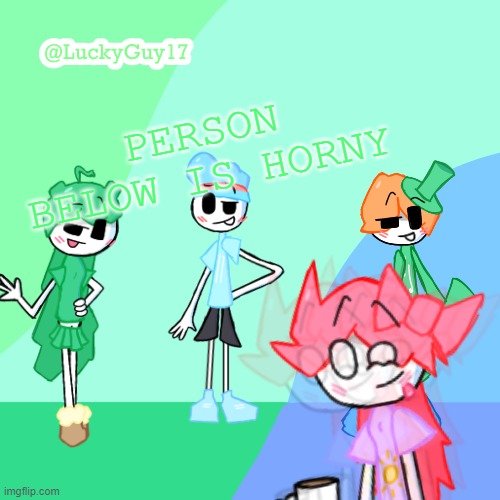 And above | PERSON BELOW IS HORNY | image tagged in luckyguy17 template | made w/ Imgflip meme maker