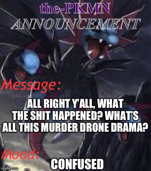 the-PKMN Announcement Temp | ALL RIGHT Y’ALL, WHAT THE SHIT HAPPENED? WHAT’S ALL THIS MURDER DRONE DRAMA? CONFUSED | image tagged in the-pkmn announcement temp | made w/ Imgflip meme maker