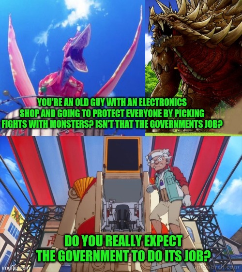 Lessons from godzilla singular point | YOU'RE AN OLD GUY WITH AN ELECTRONICS SHOP AND GOING TO PROTECT EVERYONE BY PICKING FIGHTS WITH MONSTERS? ISN'T THAT THE GOVERNMENTS JOB? DO YOU REALLY EXPECT THE GOVERNMENT TO DO ITS JOB? | image tagged in godzilla,anime,government shutdown | made w/ Imgflip meme maker