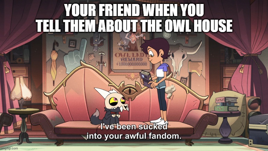 The Owl House King been sucked into Luz Fandom | YOUR FRIEND WHEN YOU TELL THEM ABOUT THE OWL HOUSE | image tagged in the owl house king been sucked into luz fandom,the owl house | made w/ Imgflip meme maker