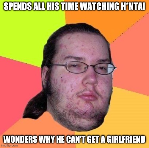 Hentai = moronic | SPENDS ALL HIS TIME WATCHING H*NTAI; WONDERS WHY HE CAN’T GET A GIRLFRIEND | image tagged in anti anime association | made w/ Imgflip meme maker