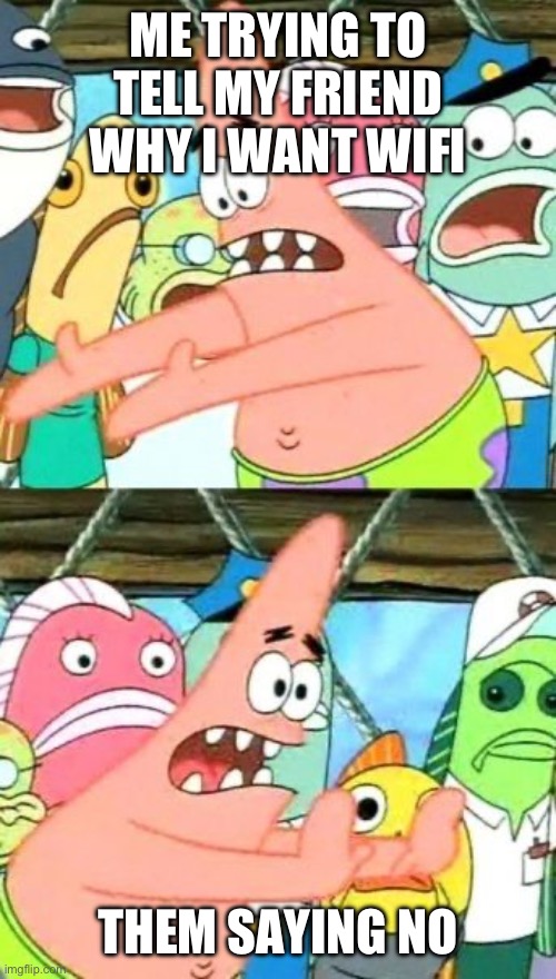 why i need wifi | ME TRYING TO TELL MY FRIEND WHY I WANT WIFI; THEM SAYING NO | image tagged in memes,put it somewhere else patrick | made w/ Imgflip meme maker