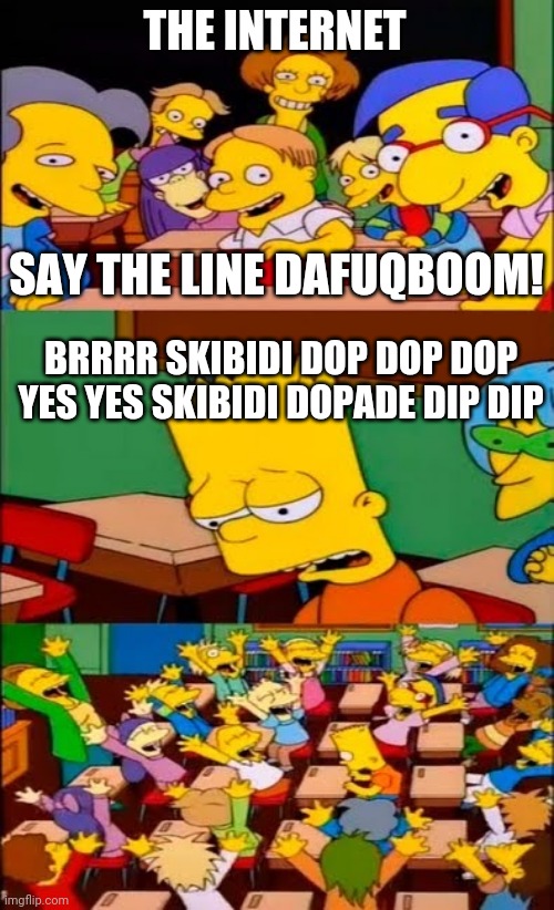 Skibidi skibidi skibidi skibidi | THE INTERNET; SAY THE LINE DAFUQBOOM! BRRRR SKIBIDI DOP DOP DOP YES YES SKIBIDI DOPADE DIP DIP | image tagged in say the line bart simpsons | made w/ Imgflip meme maker