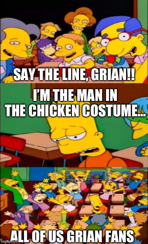 Grian confirmed a Life Series season five, btw :) | SAY THE LINE, GRIAN!! I’M THE MAN IN THE CHICKEN COSTUME…; ALL OF US GRIAN FANS | image tagged in say the line bart simpsons | made w/ Imgflip meme maker