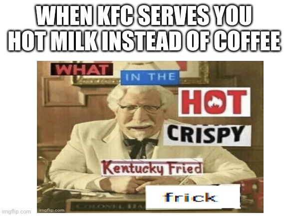 Wait what milk source did you use | WHEN KFC SERVES YOU HOT MILK INSTEAD OF COFFEE | image tagged in what in the hot crispy kentucky fried frick | made w/ Imgflip meme maker