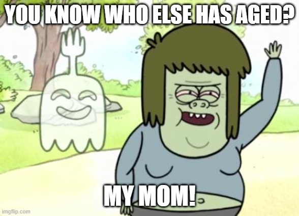 Muscle Man My Mom | YOU KNOW WHO ELSE HAS AGED? MY MOM! | image tagged in muscle man my mom | made w/ Imgflip meme maker