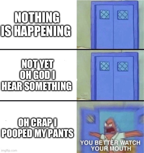 You better watch your mouth | NOTHING IS HAPPENING; NOT YET OH GOD I HEAR SOMETHING; OH CRAP I POOPED MY PANTS | image tagged in you better watch your mouth | made w/ Imgflip meme maker
