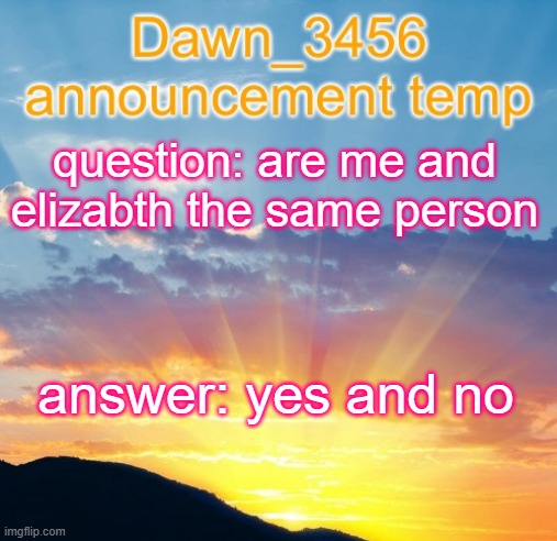 Dawn_3456 announcement | question: are me and elizabth the same person; answer: yes and no | image tagged in dawn_3456 announcement | made w/ Imgflip meme maker