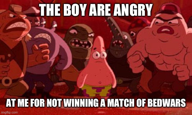 the boys got mad | THE BOY ARE ANGRY; AT ME FOR NOT WINNING A MATCH OF BEDWARS | image tagged in patrick star crowded | made w/ Imgflip meme maker