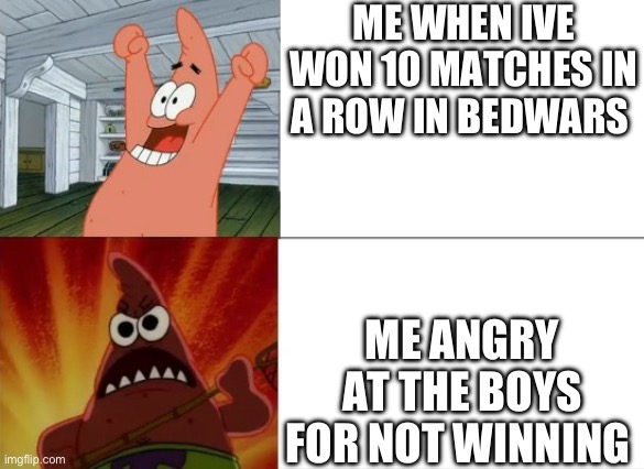true | ME WHEN IVE WON 10 MATCHES IN A ROW IN BEDWARS; ME ANGRY AT THE BOYS FOR NOT WINNING | image tagged in patrick star happy and angry | made w/ Imgflip meme maker