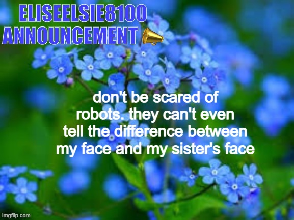 EliseElsie8100 Announcement | don't be scared of robots. they can't even tell the difference between my face and my sister's face | image tagged in eliseelsie8100 announcement | made w/ Imgflip meme maker