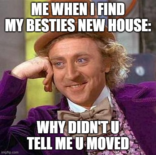 Creepy Condescending Wonka | ME WHEN I FIND MY BESTIES NEW HOUSE:; WHY DIDN'T U TELL ME U MOVED | image tagged in memes,creepy condescending wonka | made w/ Imgflip meme maker