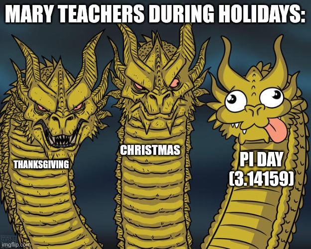 Math teachers on pi day be like... | MARY TEACHERS DURING HOLIDAYS:; CHRISTMAS; PI DAY (3.14159); THANKSGIVING | image tagged in three-headed dragon | made w/ Imgflip meme maker