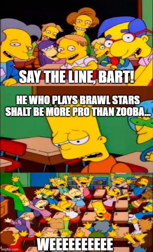 brawl stars players be like: | SAY THE LINE, BART! HE WHO PLAYS BRAWL STARS SHALT BE MORE PRO THAN ZOOBA... WEEEEEEEEEE | image tagged in say the line bart simpsons | made w/ Imgflip meme maker