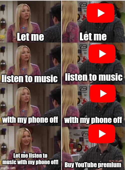 Meme #2,303 | Let me; Let me; listen to music; listen to music; with my phone off; with my phone off; Let me listen to music with my phone off! Buy YouTube premium | image tagged in phoebe joey,youtube,premium,music,annoying,noooo | made w/ Imgflip meme maker